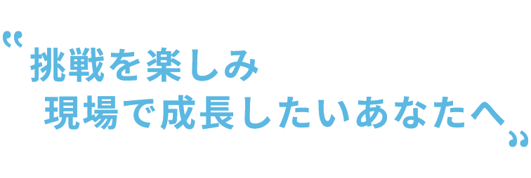 挑戦を楽しみ現場で成長したいあなたへ
