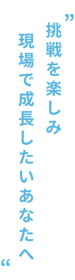 挑戦を楽しみ現場で成長したいあなたへ